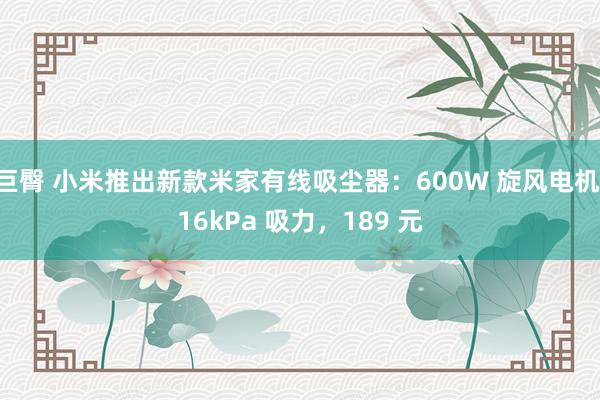 巨臀 小米推出新款米家有线吸尘器：600W 旋风电机 16kPa 吸力，189 元