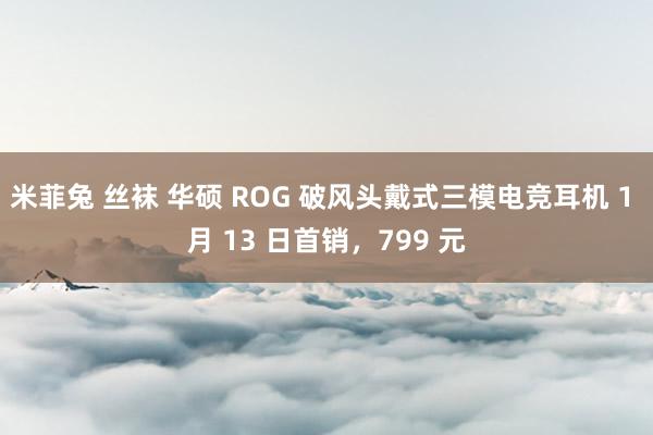 米菲兔 丝袜 华硕 ROG 破风头戴式三模电竞耳机 1 月 13 日首销，799 元