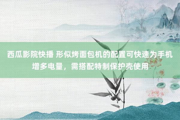 西瓜影院快播 形似烤面包机的配置可快速为手机增多电量，需搭配特制保护壳使用