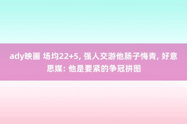 ady映画 场均22+5， 强人交游他肠子悔青， 好意思媒: 他是要紧的争冠拼图