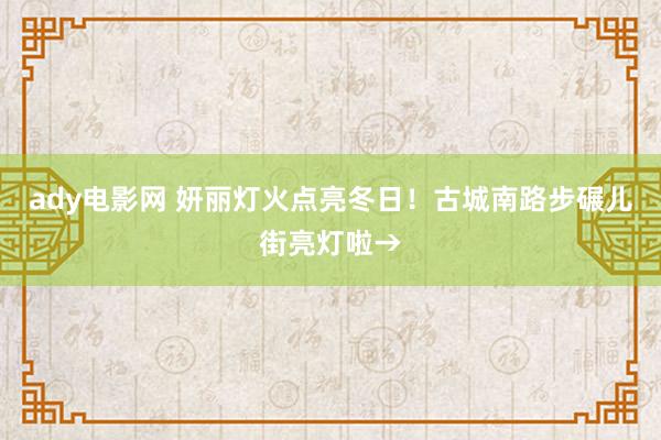 ady电影网 妍丽灯火点亮冬日！古城南路步碾儿街亮灯啦→