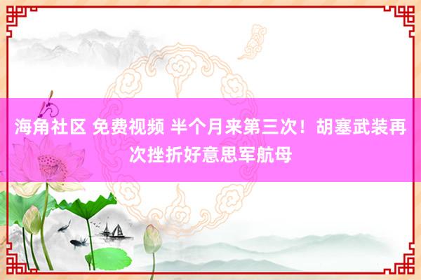 海角社区 免费视频 半个月来第三次！胡塞武装再次挫折好意思军航母