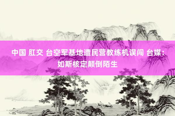 中国 肛交 台空军基地遭民营教练机误闯 台媒：如斯核定颠倒陌生