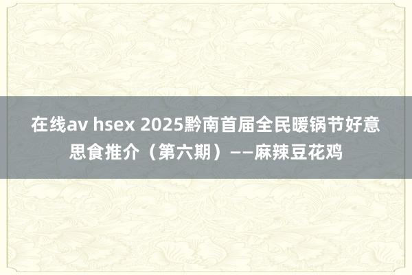 在线av hsex 2025黔南首届全民暖锅节好意思食推介（第六期）——麻辣豆花鸡