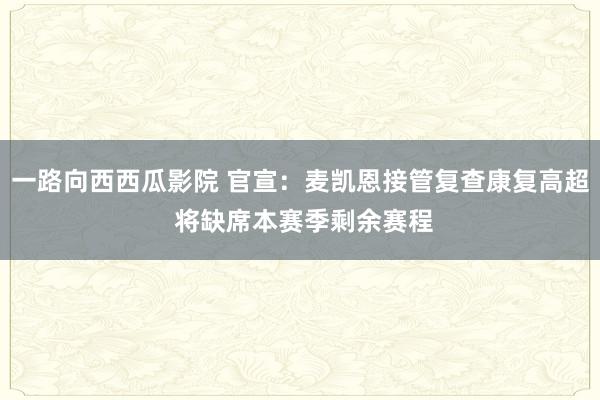 一路向西西瓜影院 官宣：麦凯恩接管复查康复高超 将缺席本赛季剩余赛程