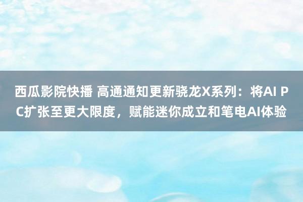 西瓜影院快播 高通通知更新骁龙X系列：将AI PC扩张至更大限度，赋能迷你成立和笔电AI体验