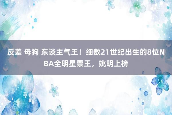 反差 母狗 东谈主气王！细数21世纪出生的8位NBA全明星票王，姚明上榜