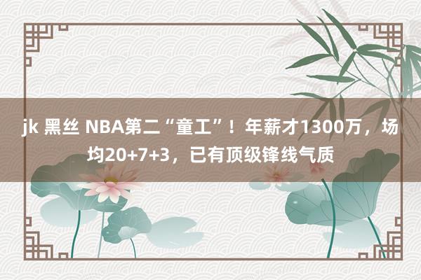 jk 黑丝 NBA第二“童工”！年薪才1300万，场均20+7+3，已有顶级锋线气质