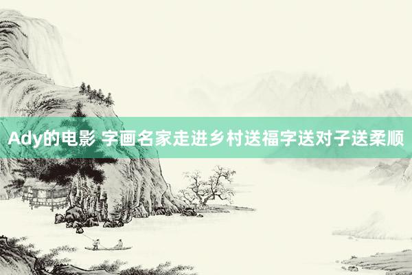 Ady的电影 字画名家走进乡村送福字送对子送柔顺