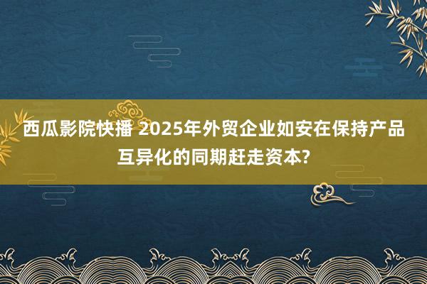 西瓜影院快播 2025年外贸企业如安在保持产品互异化的同期赶走资本?