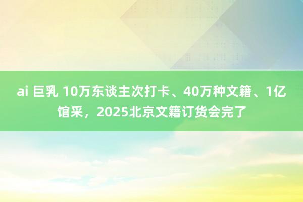 ai 巨乳 10万东谈主次打卡、40万种文籍、1亿馆采，2025北京文籍订货会完了