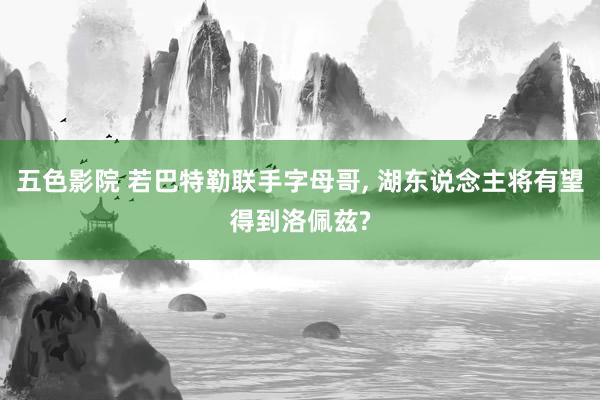 五色影院 若巴特勒联手字母哥， 湖东说念主将有望得到洛佩兹?