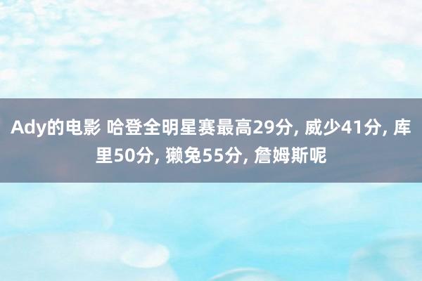 Ady的电影 哈登全明星赛最高29分， 威少41分， 库里50分， 獭兔55分， 詹姆斯呢