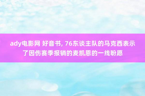 ady电影网 好音书， 76东谈主队的马克西表示了因伤赛季报销的麦凯恩的一线盼愿