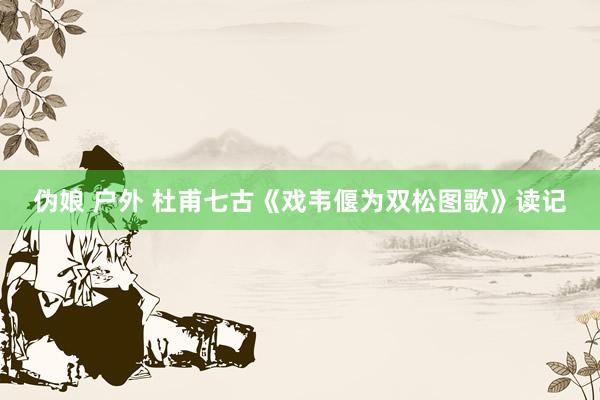 伪娘 户外 杜甫七古《戏韦偃为双松图歌》读记