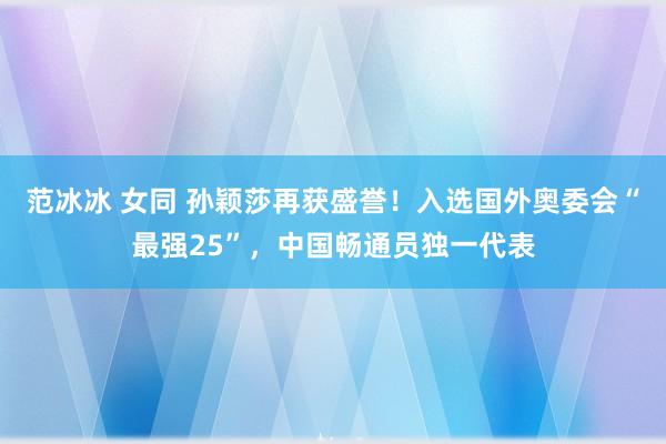 范冰冰 女同 孙颖莎再获盛誉！入选国外奥委会“最强25”，中国畅通员独一代表