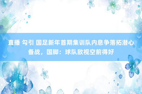 直播 勾引 国足新年首期集训队内息争落拓潜心备战，国脚：球队敌视空前得好