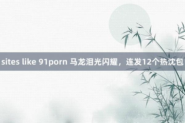 sites like 91porn 马龙泪光闪耀，连发12个热沈包