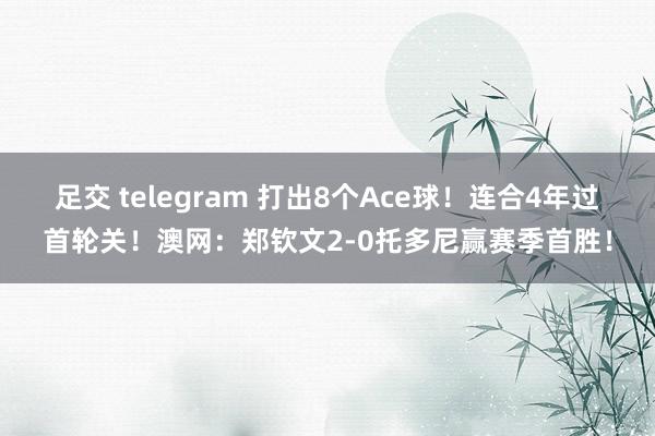 足交 telegram 打出8个Ace球！连合4年过首轮关！澳网：郑钦文2-0托多尼赢赛季首胜！