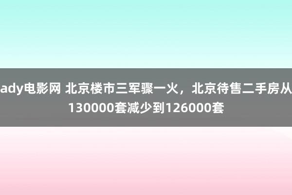 ady电影网 北京楼市三军骤一火，北京待售二手房从130000套减少到126000套