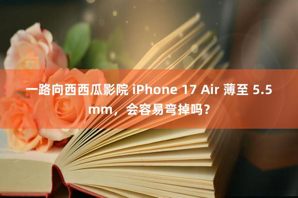 一路向西西瓜影院 iPhone 17 Air 薄至 5.5mm，会容易弯掉吗？