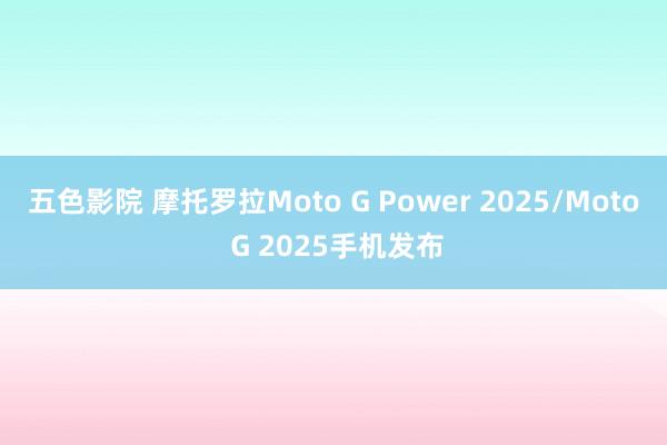 五色影院 摩托罗拉Moto G Power 2025/Moto G 2025手机发布