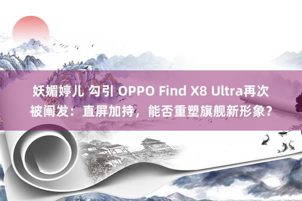 妖媚婷儿 勾引 OPPO Find X8 Ultra再次被阐发：直屏加持，能否重塑旗舰新形象？