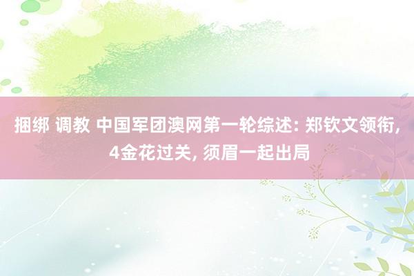 捆绑 调教 中国军团澳网第一轮综述: 郑钦文领衔， 4金花过关， 须眉一起出局