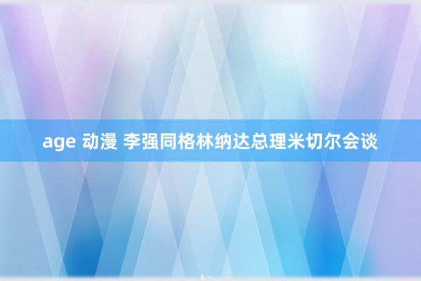 age 动漫 李强同格林纳达总理米切尔会谈