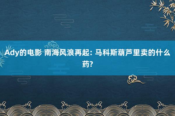 Ady的电影 南海风浪再起: 马科斯葫芦里卖的什么药?