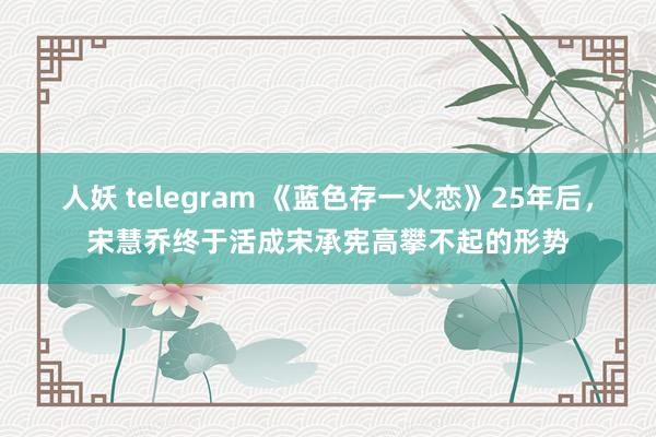 人妖 telegram 《蓝色存一火恋》25年后，宋慧乔终于活成宋承宪高攀不起的形势