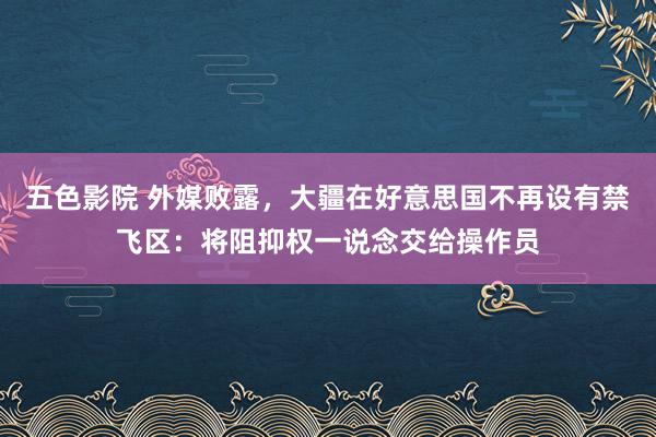 五色影院 外媒败露，大疆在好意思国不再设有禁飞区：将阻抑权一说念交给操作员