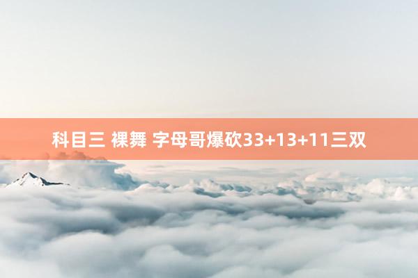 科目三 裸舞 字母哥爆砍33+13+11三双