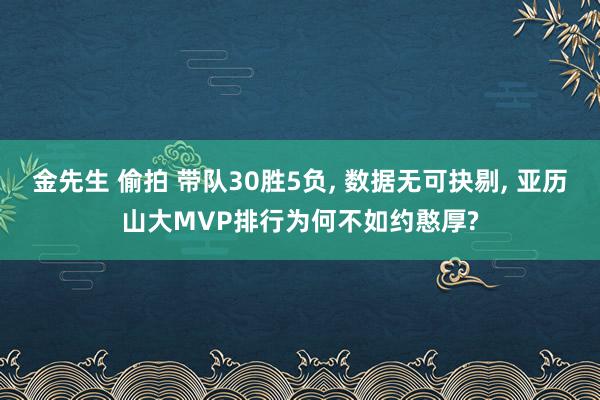 金先生 偷拍 带队30胜5负， 数据无可抉剔， 亚历山大MVP排行为何不如约憨厚?