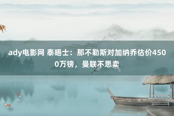 ady电影网 泰晤士：那不勒斯对加纳乔估价4500万镑，曼联不思卖