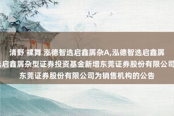 清野 裸舞 泓德智选启鑫羼杂A，泓德智选启鑫羼杂C: 对于泓德智选启鑫羼杂型证券投资基金新增东莞证券股份有限公司为销售机构的公告