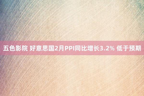 五色影院 好意思国2月PPI同比增长3.2% 低于预期