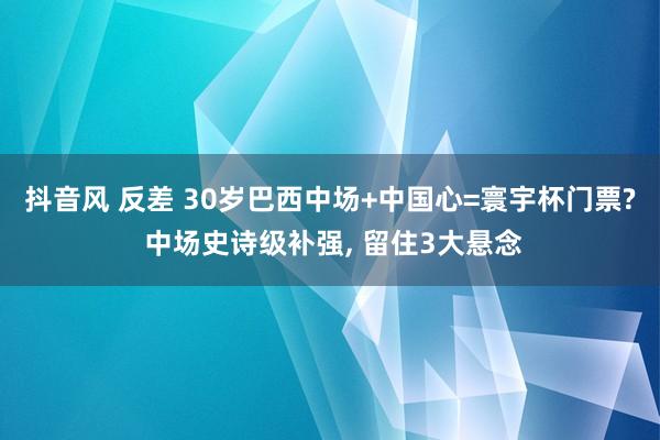 抖音风 反差 30岁巴西中场+中国心=寰宇杯门票? 中场史诗级补强， 留住3大悬念